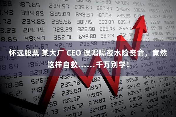怀远股票 某大厂 CEO 误喝隔夜水险丧命，竟然这样自救……千万别学！