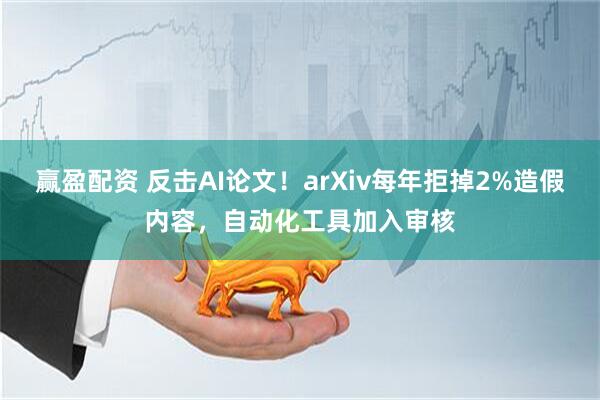 赢盈配资 反击AI论文！arXiv每年拒掉2%造假内容，自动化工具加入审核