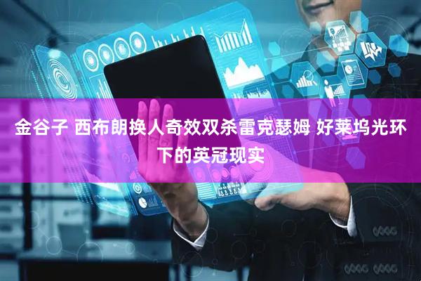 金谷子 西布朗换人奇效双杀雷克瑟姆 好莱坞光环下的英冠现实