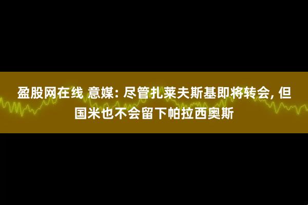 盈股网在线 意媒: 尽管扎莱夫斯基即将转会, 但国米也不会留下帕拉西奥斯