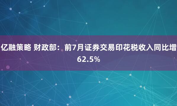 亿融策略 财政部：前7月证券交易印花税收入同比增62.5%