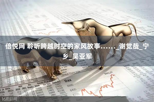 倍悦网 聆听跨越时空的家风故事……_谢觉哉_宁乡_吴亚军