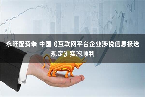 永旺配资端 中国《互联网平台企业涉税信息报送规定》实施顺利
