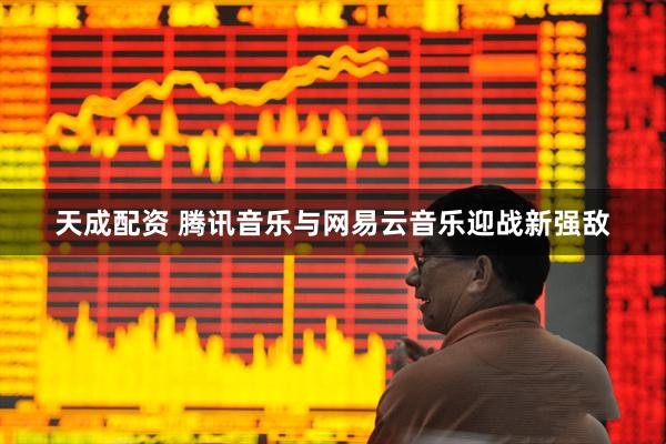 天成配资 腾讯音乐与网易云音乐迎战新强敌