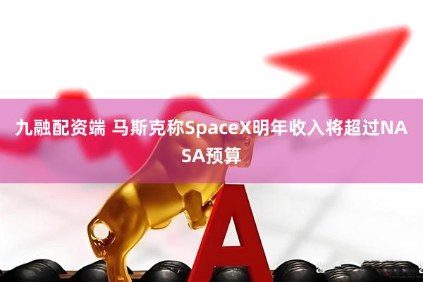 九融配资端 马斯克称SpaceX明年收入将超过NASA预算