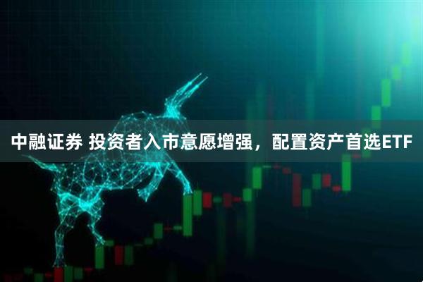 中融证券 投资者入市意愿增强，配置资产首选ETF