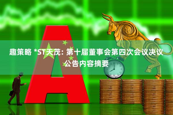 趣策略 *ST天茂: 第十届董事会第四次会议决议公告内容摘要
