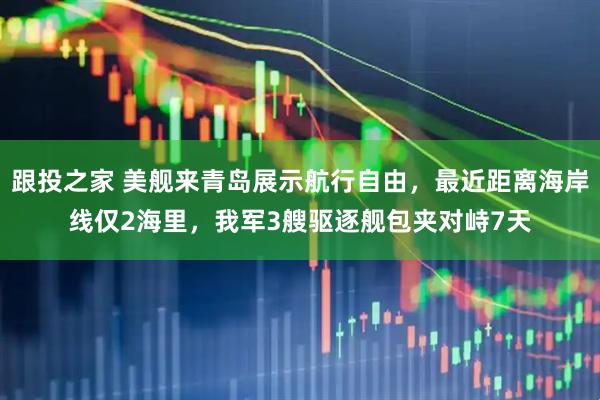 跟投之家 美舰来青岛展示航行自由，最近距离海岸线仅2海里，我军3艘驱逐舰包夹对峙7天
