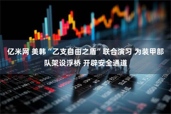 亿米网 美韩“乙支自由之盾”联合演习 为装甲部队架设浮桥 开辟安全通道