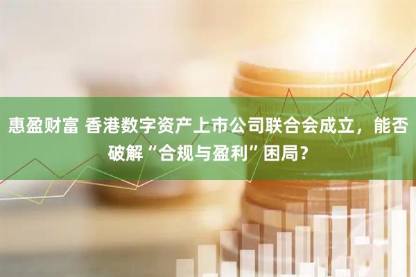 惠盈财富 香港数字资产上市公司联合会成立，能否破解“合规与盈利”困局？