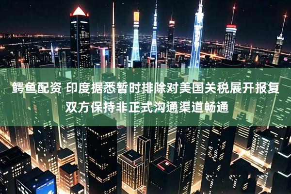 鳄鱼配资 印度据悉暂时排除对美国关税展开报复 双方保持非正式沟通渠道畅通