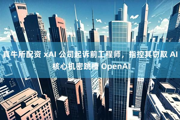 真牛所配资 xAI 公司起诉前工程师，指控其窃取 AI 核心机密跳槽 OpenAI