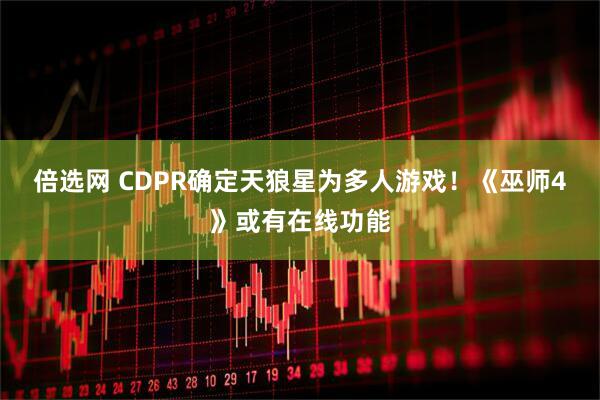 倍选网 CDPR确定天狼星为多人游戏！《巫师4》或有在线功能