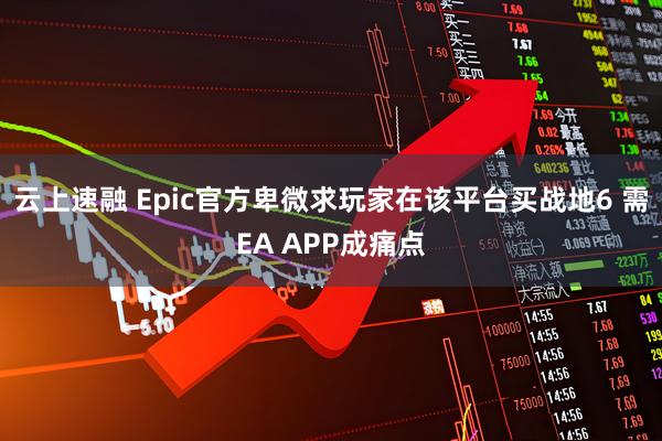 云上速融 Epic官方卑微求玩家在该平台买战地6 需EA APP成痛点