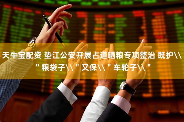 天牛宝配资 垫江公安开展占道晒粮专项整治 既护\＂粮袋子\＂又保\＂车轮子\＂