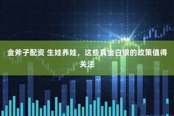 金斧子配资 生娃养娃，这些真金白银的政策值得关注