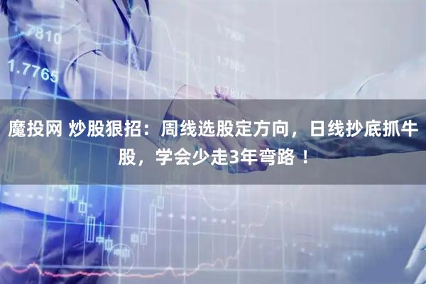 魔投网 炒股狠招：周线选股定方向，日线抄底抓牛股，学会少走3年弯路 ！