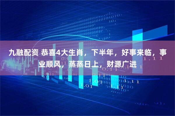 九融配资 恭喜4大生肖，下半年，好事来临，事业顺风，蒸蒸日上，财源广进