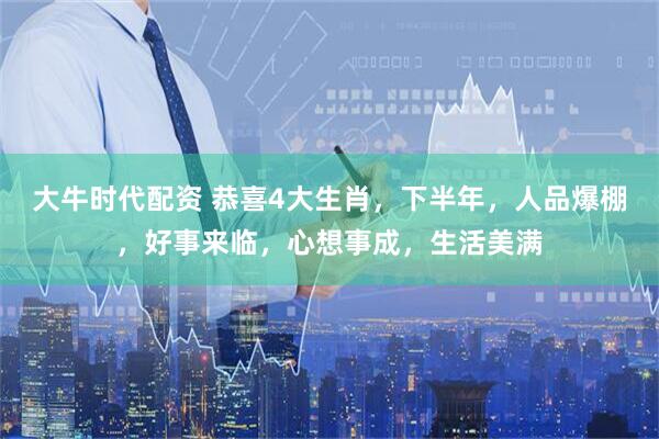 大牛时代配资 恭喜4大生肖，下半年，人品爆棚，好事来临，心想事成，生活美满