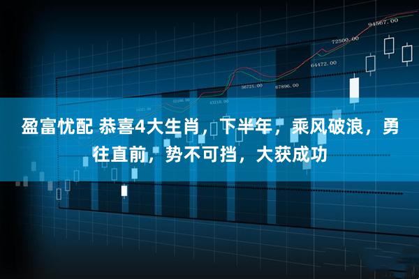 盈富忧配 恭喜4大生肖，下半年，乘风破浪，勇往直前，势不可挡，大获成功