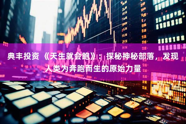 典丰投资 《天生就会跑》：探秘神秘部落，发现人类为奔跑而生的原始力量