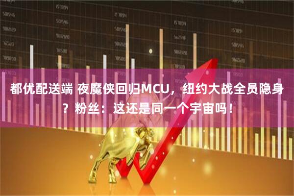 都优配送端 夜魔侠回归MCU，纽约大战全员隐身？粉丝：这还是同一个宇宙吗！