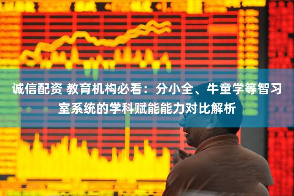 诚信配资 教育机构必看：分小全、牛童学等智习室系统的学科赋能能力对比解析