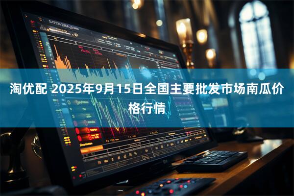 淘优配 2025年9月15日全国主要批发市场南瓜价格行情