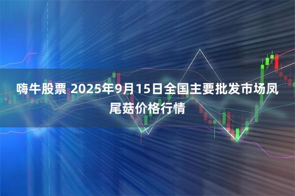 嗨牛股票 2025年9月15日全国主要批发市场凤尾菇价格行情