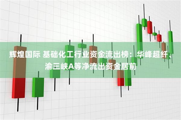 辉煌国际 基础化工行业资金流出榜：华峰超纤、渝三峡A等净流出资金居前