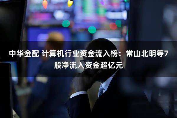 中华金配 计算机行业资金流入榜：常山北明等7股净流入资金超亿元