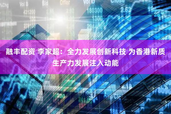 融丰配资 李家超：全力发展创新科技 为香港新质生产力发展注入动能