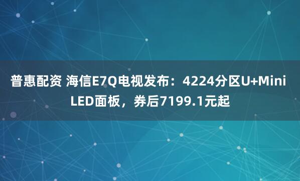 普惠配资 海信E7Q电视发布：4224分区U+Mini LED面板，券后7199.1元起