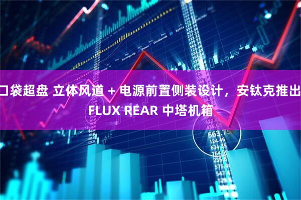 口袋超盘 立体风道 + 电源前置侧装设计，安钛克推出 FLUX REAR 中塔机箱