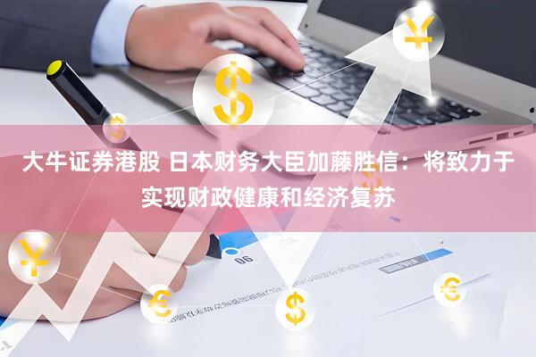大牛证券港股 日本财务大臣加藤胜信：将致力于实现财政健康和经济复苏