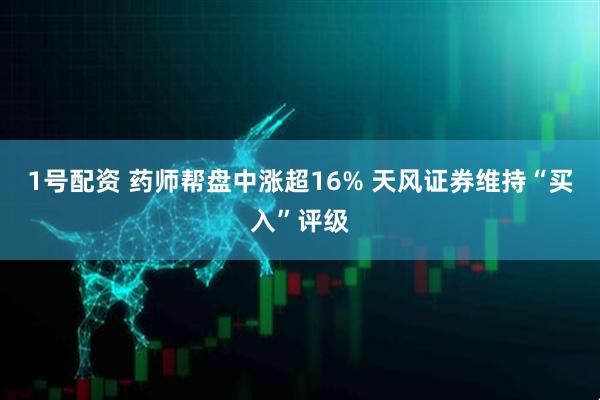 1号配资 药师帮盘中涨超16% 天风证券维持“买入”评级
