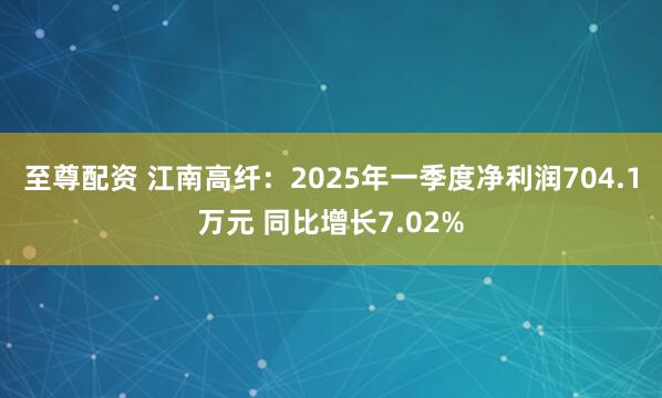 至尊配资 江南高纤：2025年一季度净利润704.1万元 同比增长7.02%