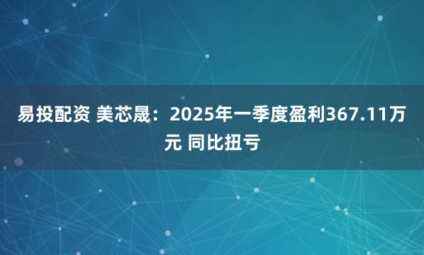 易投配资 美芯晟：2025年一季度盈利367.11万元 同比扭亏